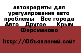 автокредиты для урегулирования авто проблемы - Все города Авто » Другое   . Крым,Ферсманово